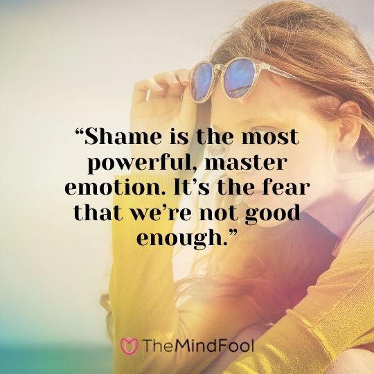 “Shame is the most powerful, master emotion. It’s the fear that we’re not good enough.”