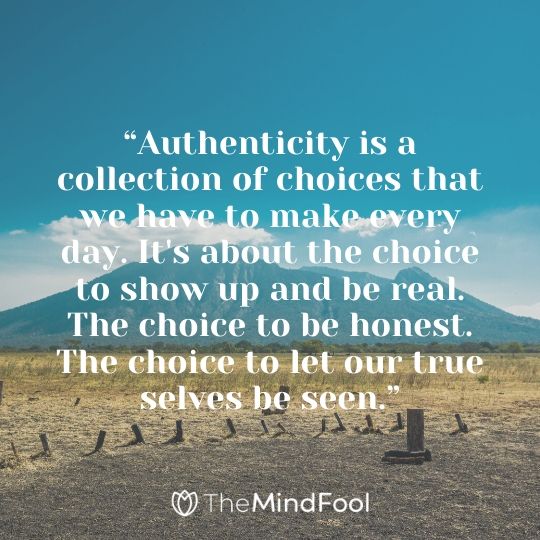 “Authenticity is a collection of choices that we have to make every day. It's about the choice to show up and be real. The choice to be honest. The choice to let our true selves be seen.”