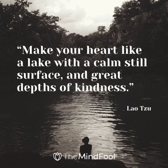 “Make your heart like a lake with a calm still surface, and great depths of kindness.” – Lao Tzu