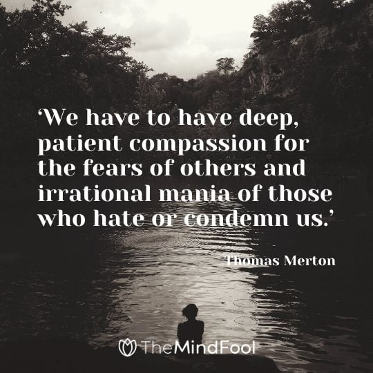 ‘We have to have deep, patient compassion for the fears of others and irrational mania of those who hate or condemn us.’ - Thomas Merton