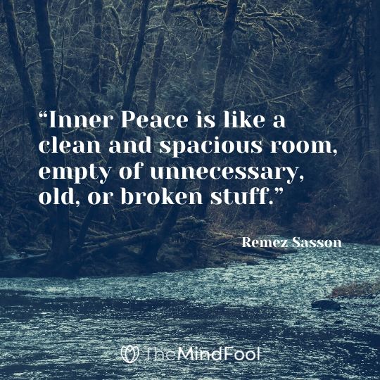 “Inner Peace is like a clean and spacious room, empty of unnecessary, old, or broken stuff.” - Remez Sasson