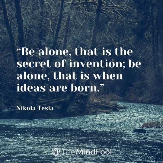 “Be alone, that is the secret of invention; be alone, that is when ideas are born.” - Nikola Tesla