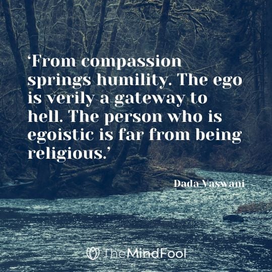 ‘From compassion springs humility. The ego is verily a gateway to hell. The person who is egoistic is far from being religious.’ – Dada Vaswani