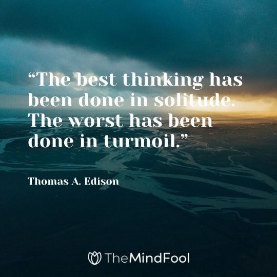 “The best thinking has been done in solitude. The worst has been done in turmoil.” – Thomas A. Edison