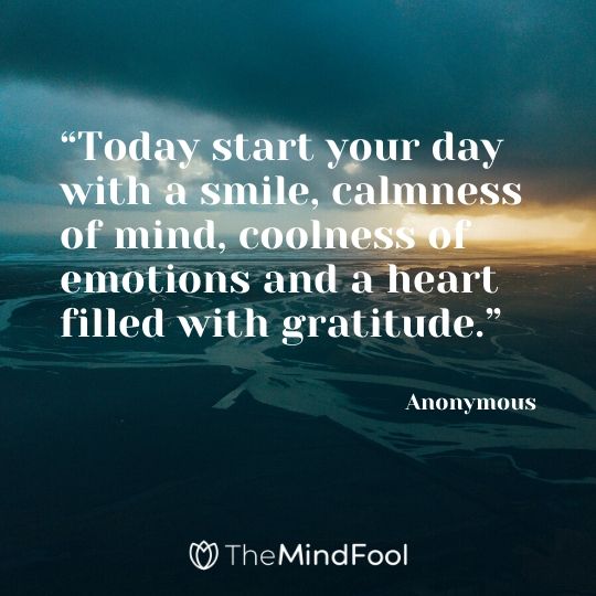 “Today start your day with a smile, calmness of mind, coolness of emotions and a heart filled with gratitude.” – Anonymous