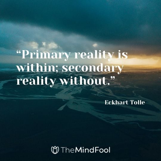 “Primary reality is within; secondary reality without.” - Eckhart Tolle