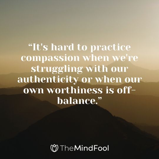 “It's hard to practice compassion when we're struggling with our authenticity or when our own worthiness is off-balance.”