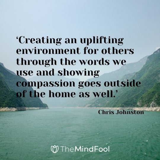 ‘Creating an uplifting environment for others through the words we use and showing compassion goes outside of the home as well.’ - Chris Johnston