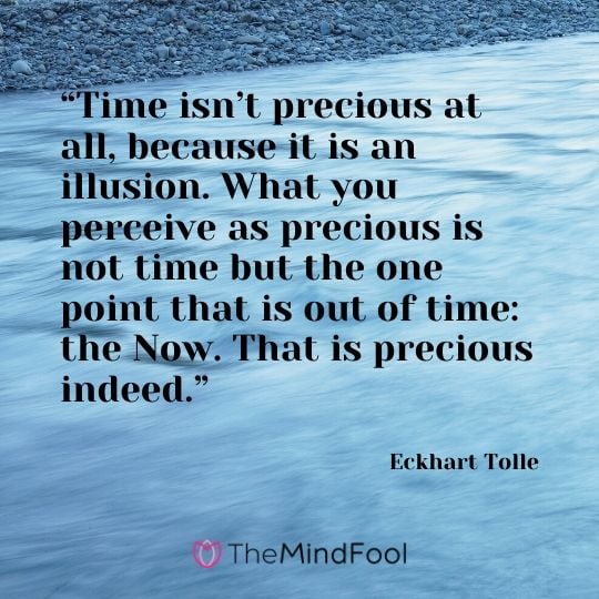 “Time isn’t precious at all, because it is an illusion. What you perceive as precious is not time but the one point that is out of time: the Now. That is precious indeed.” - Eckhart Tolle