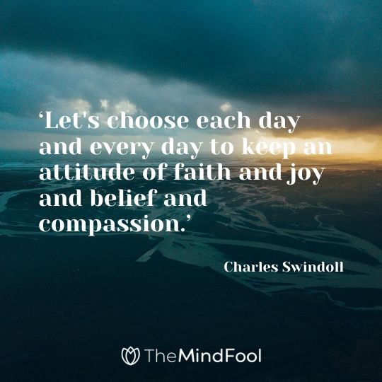 ‘Let's choose each day and every day to keep an attitude of faith and joy and belief and compassion.’ - Charles Swindoll