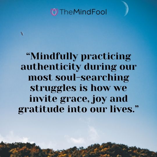 “Mindfully practicing authenticity during our most soul-searching struggles is how we invite grace, joy and gratitude into our lives.”