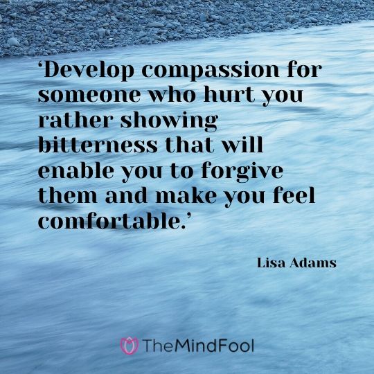 ‘Develop compassion for someone who hurt you rather showing bitterness that will enable you to forgive them and make you feel comfortable.’ - Lisa Adams