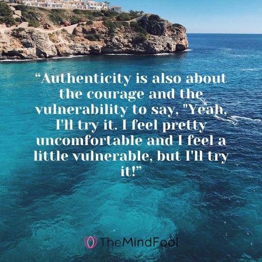 “Authenticity is also about the courage and the vulnerability to say, "Yeah, I'll try it. I feel pretty uncomfortable and I feel a little vulnerable, but I'll try it!”