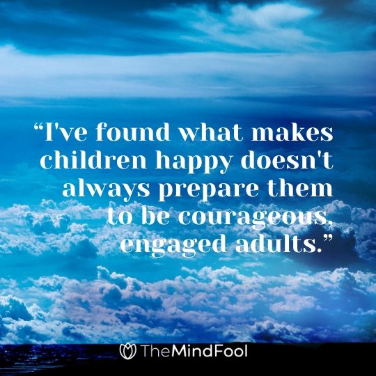 “I've found what makes children happy doesn't always prepare them to be courageous, engaged adults.”