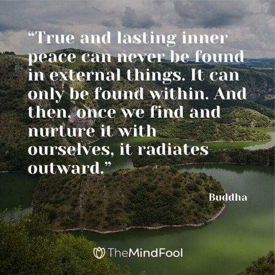 “True and lasting inner peace can never be found in external things. It can only be found within. And then, once we find and nurture it with ourselves, it radiates outward.” - Buddha