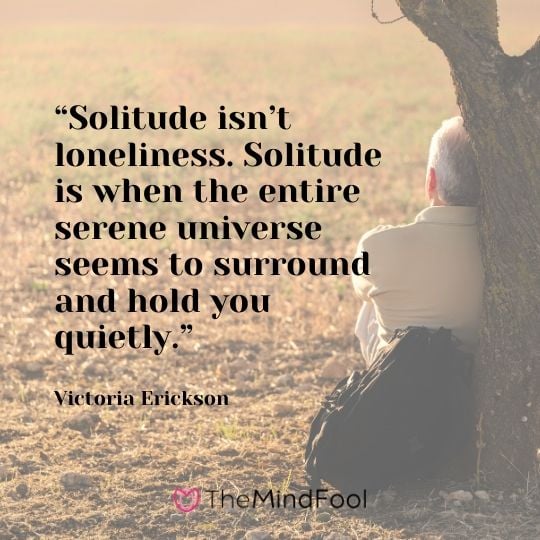 “Solitude isn’t loneliness. Solitude is when the entire serene universe seems to surround and hold you quietly.” - Victoria Erickson