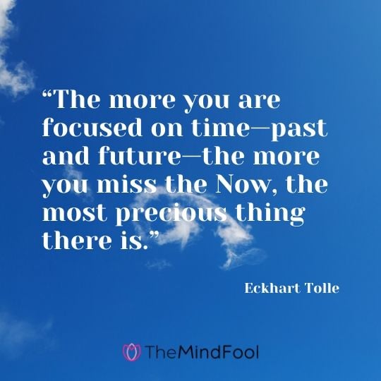 “The more you are focused on time—past and future—the more you miss the Now, the most precious thing there is.”  - Eckhart Tolle