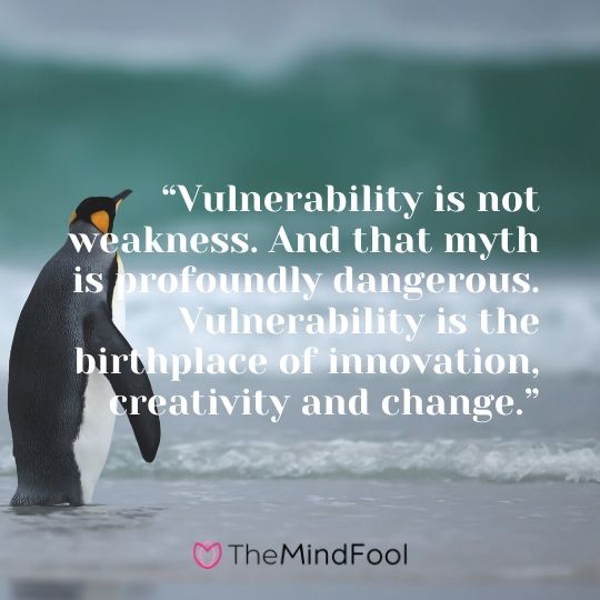 “Vulnerability is not weakness. And that myth is profoundly dangerous. Vulnerability is the birthplace of innovation, creativity and change.”