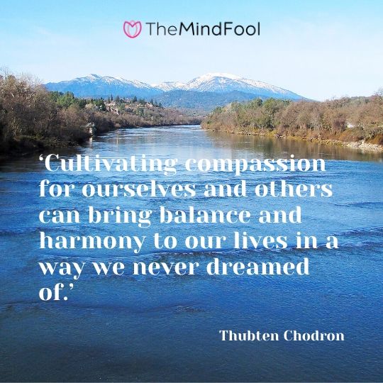 ‘Cultivating compassion for ourselves and others can bring balance and harmony to our lives in a way we never dreamed of.’ - Thubten Chodron