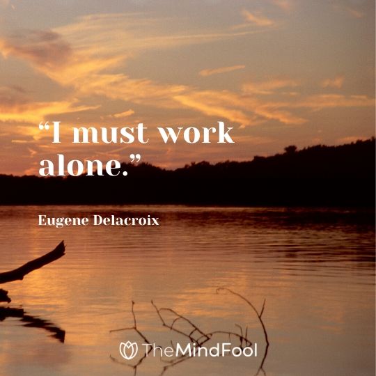 “I must work alone.” - Eugene Delacroix