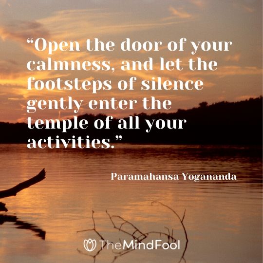 “Open the door of your calmness, and let the footsteps of silence gently enter the temple of all your activities.” – Paramahansa Yogananda