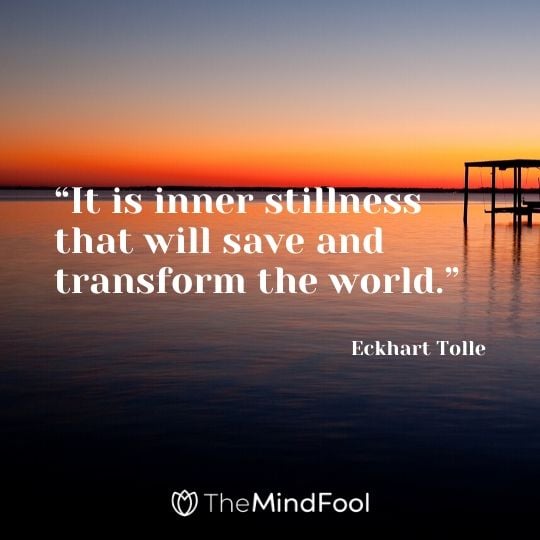 “It is inner stillness that will save and transform the world.” - Eckhart Tolle