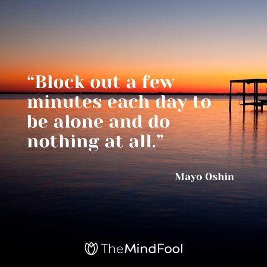 “Block out a few minutes each day to be alone and do nothing at all.” - Mayo Oshin