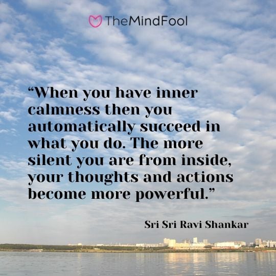 “When you have inner calmness then you automatically succeed in what you do. The more silent you are from inside, your thoughts and actions become more powerful.” – Sri Sri Ravi Shankar