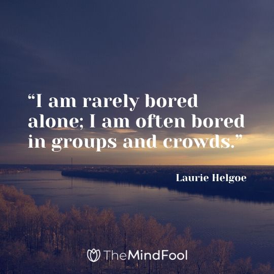 “I am rarely bored alone; I am often bored in groups and crowds.” – Laurie Helgoe