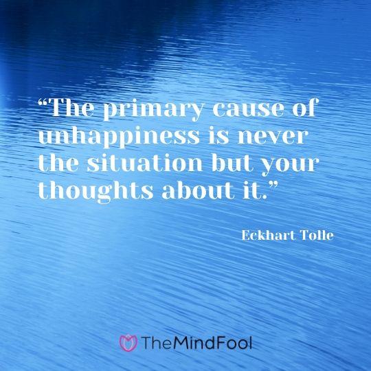 “The primary cause of unhappiness is never the situation but your thoughts about it.” - Eckhart Tolle