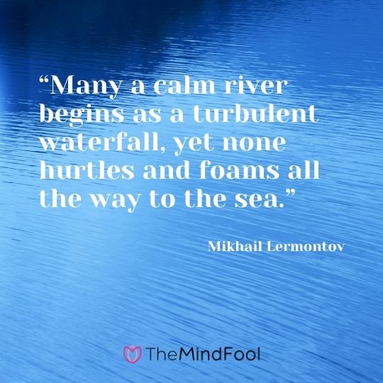 “Many a calm river begins as a turbulent waterfall, yet none hurtles and foams all the way to the sea.” – Mikhail Lermontov