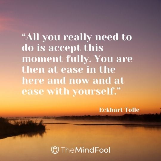 “All you really need to do is accept this moment fully. You are then at ease in the here and now and at ease with yourself.” - Eckhart Tolle