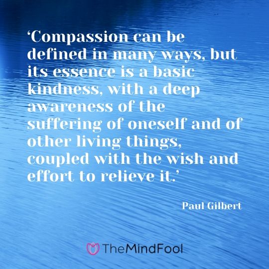 ‘Compassion can be defined in many ways, but its essence is a basic kindness, with a deep awareness of the suffering of oneself and of other living things, coupled with the wish and effort to relieve it.’ - Paul Gilbert