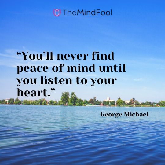 “You’ll never find peace of mind until you listen to your heart.” - George Michael