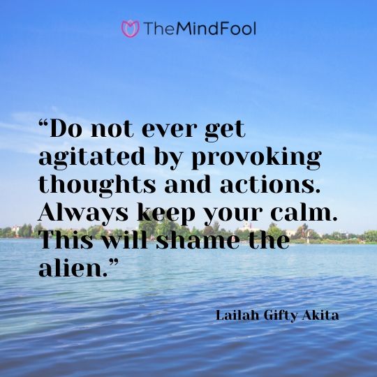 “Do not ever get agitated by provoking thoughts and actions. Always keep your calm. This will shame the alien.” – Lailah Gifty Akita