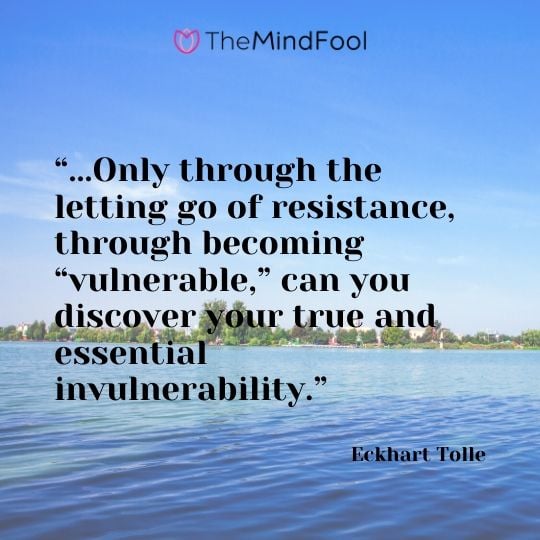 “...Only through the letting go of resistance, through becoming “vulnerable,” can you discover your true and essential invulnerability.” - Eckhart Tolle