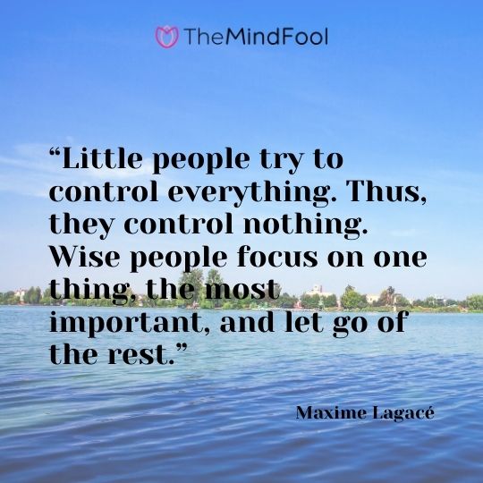 “Little people try to control everything. Thus, they control nothing. Wise people focus on one thing, the most important, and let go of the rest.” ― Maxime Lagacé