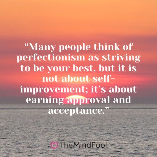 “Many people think of perfectionism as striving to be your best, but it is not about self-improvement; it’s about earning approval and acceptance.”