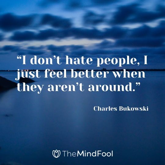 “I don’t hate people, I just feel better when they aren’t around.” –  Charles Bukowski