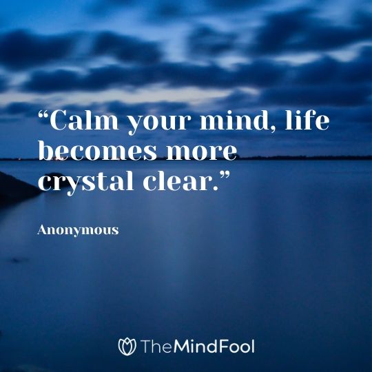 “Calm your mind, life becomes more crystal clear.” – Anonymous