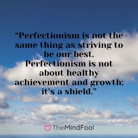 “Perfectionism is not the same thing as striving to be our best. Perfectionism is not about healthy achievement and growth; it’s a shield.”