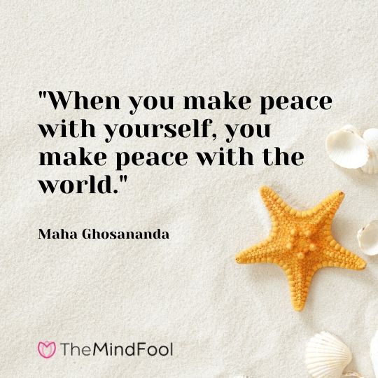 "When you make peace with yourself, you make peace with the world." - Maha Ghosananda