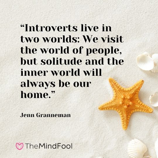 “Introverts live in two worlds: We visit the world of people, but solitude and the inner world will always be our home.” – Jenn Granneman