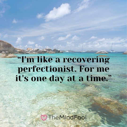 “I'm like a recovering perfectionist. For me it's one day at a time.”