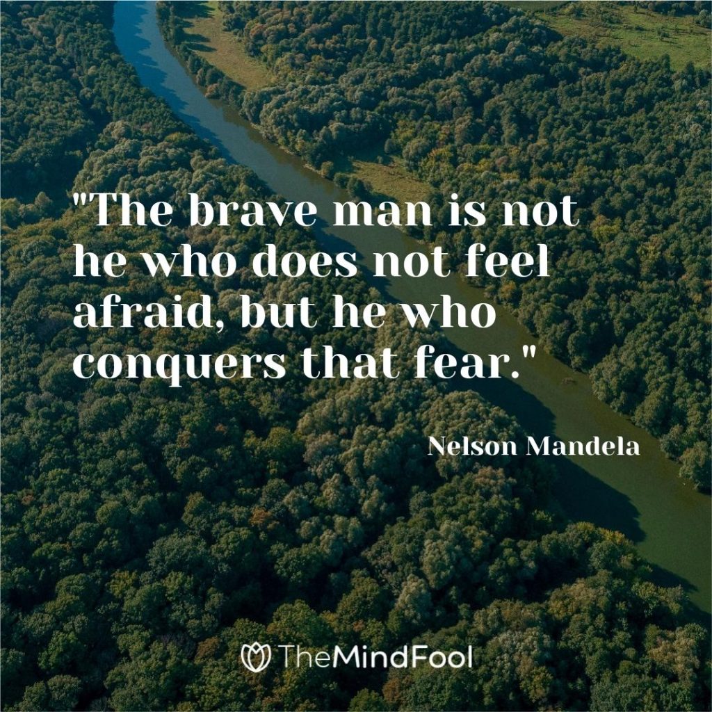 "The brave man is not he who does not feel afraid, but he who conquers that fear."-Nelson Mandela