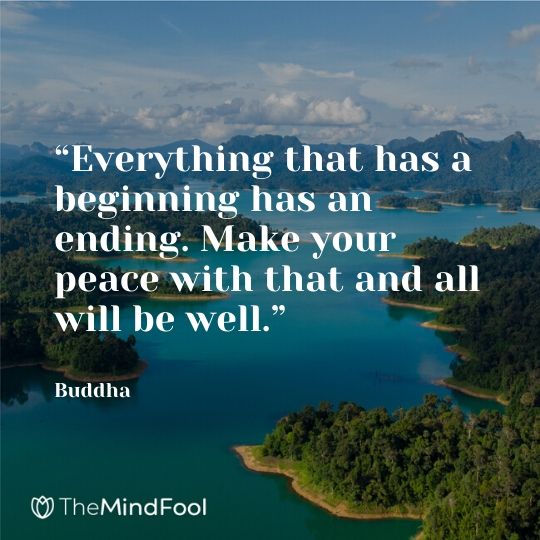 “Everything that has a beginning has an ending. Make your peace with that and all will be well.”  - Buddha