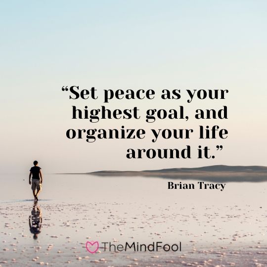 “Set peace as your highest goal, and organize your life around it.” – Brian Tracy