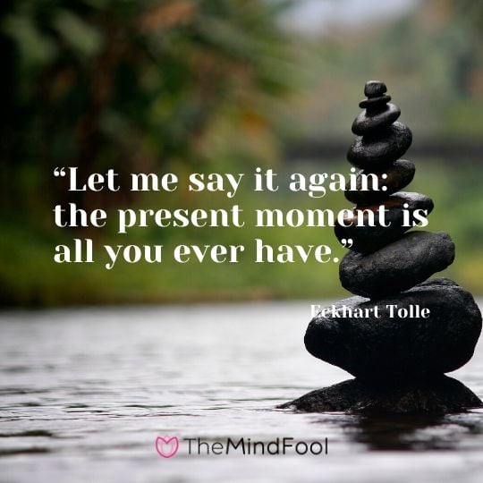 “Let me say it again: the present moment is all you ever have.” - Eckhart Tolle