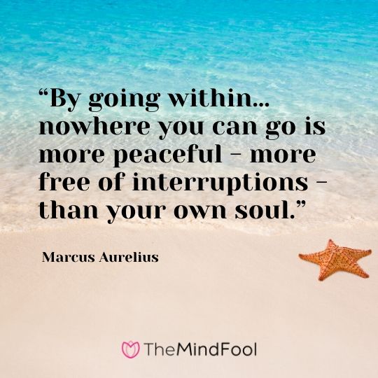 “By going within… nowhere you can go is more peaceful - more free of interruptions - than your own soul.” - Marcus Aurelius