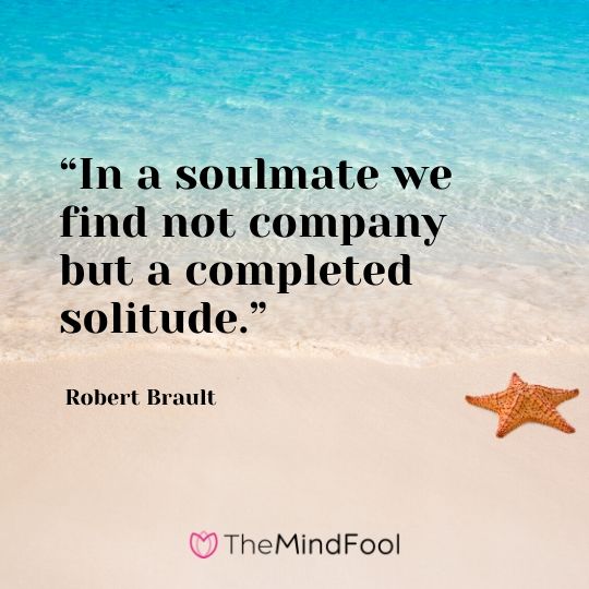 “In a soulmate we find not company but a completed solitude.” - Robert Brault